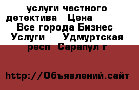  услуги частного детектива › Цена ­ 10 000 - Все города Бизнес » Услуги   . Удмуртская респ.,Сарапул г.